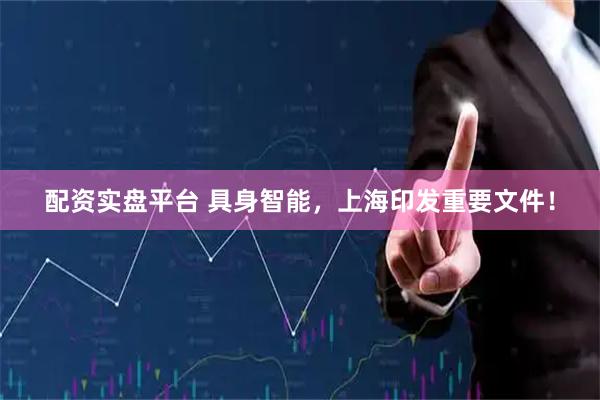 配资实盘平台 具身智能，上海印发重要文件！