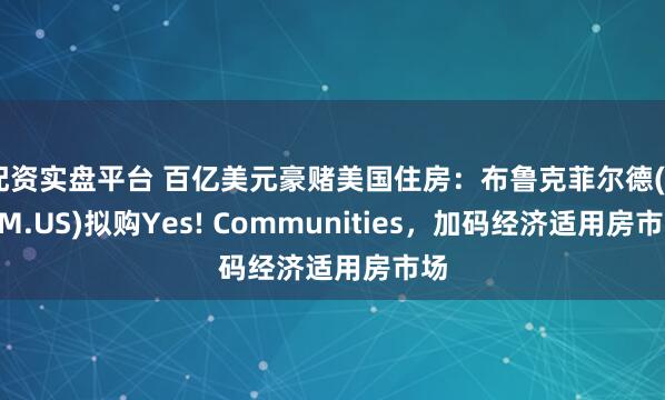 配资实盘平台 百亿美元豪赌美国住房：布鲁克菲尔德(BAM.US)拟购Yes! Communities，加码经济适用房市场