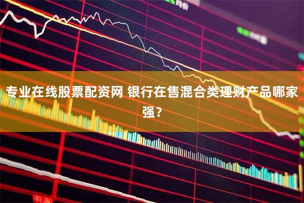 专业在线股票配资网 银行在售混合类理财产品哪家强？