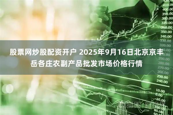股票网炒股配资开户 2025年9月16日北京京丰岳各庄农副产品批发市场价格行情