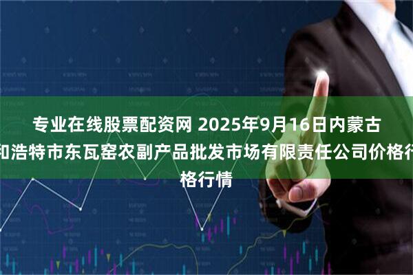 专业在线股票配资网 2025年9月16日内蒙古呼和浩特市东瓦窑农副产品批发市场有限责任公司价格行情
