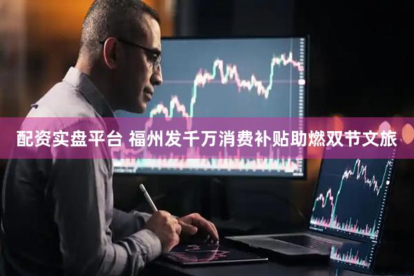 配资实盘平台 福州发千万消费补贴助燃双节文旅