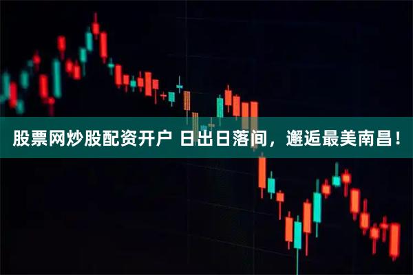 股票网炒股配资开户 日出日落间，邂逅最美南昌！