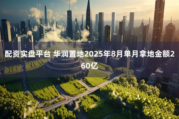 配资实盘平台 华润置地2025年8月单月拿地金额260亿