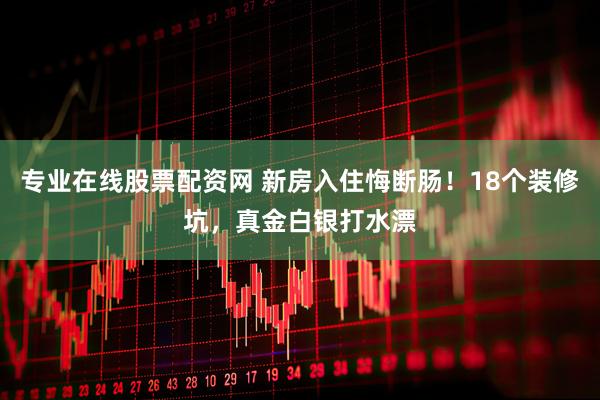专业在线股票配资网 新房入住悔断肠！18个装修坑，真金白银打水漂