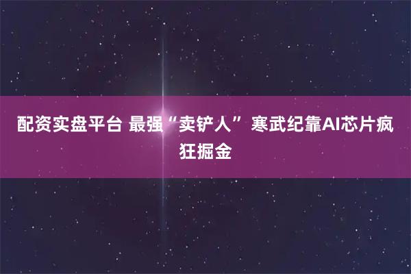 配资实盘平台 最强“卖铲人” 寒武纪靠AI芯片疯狂掘金