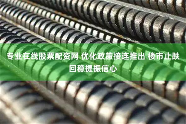 专业在线股票配资网 优化政策接连推出 楼市止跌回稳提振信心