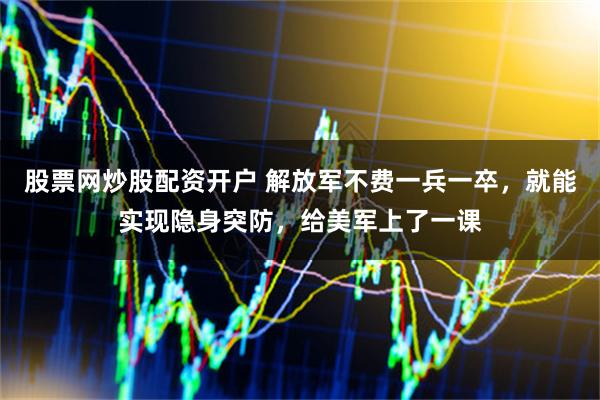 股票网炒股配资开户 解放军不费一兵一卒，就能实现隐身突防，给美军上了一课
