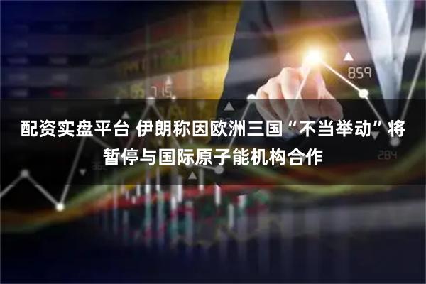 配资实盘平台 伊朗称因欧洲三国“不当举动”将暂停与国际原子能机构合作