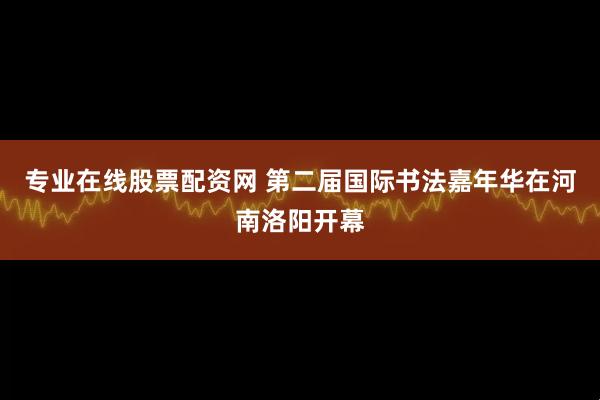 专业在线股票配资网 第二届国际书法嘉年华在河南洛阳开幕