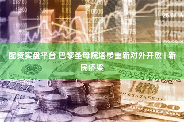配资实盘平台 巴黎圣母院塔楼重新对外开放 | 新民侨梁