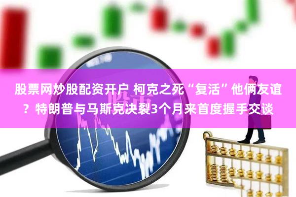 股票网炒股配资开户 柯克之死“复活”他俩友谊？特朗普与马斯克决裂3个月来首度握手交谈