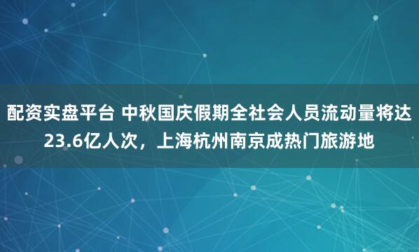配资实盘平台 中秋国庆假期全社会人员流动量将达23.6亿人次，上海杭州南京成热门旅游地