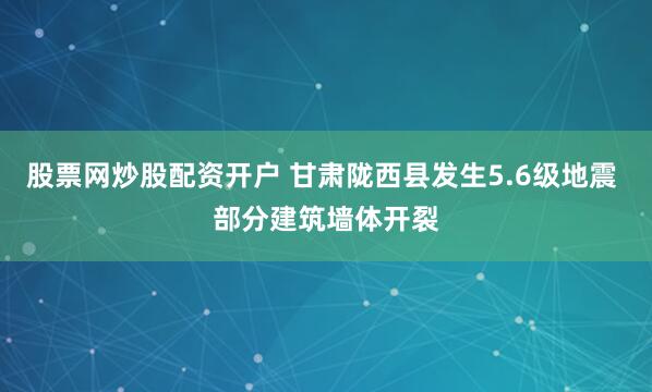 股票网炒股配资开户 甘肃陇西县发生5.6级地震 部分建筑墙体开裂