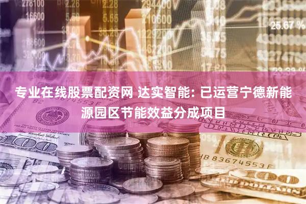 专业在线股票配资网 达实智能: 已运营宁德新能源园区节能效益分成项目