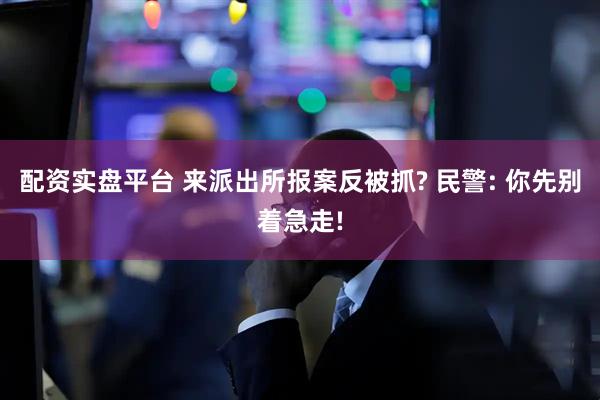 配资实盘平台 来派出所报案反被抓? 民警: 你先别着急走!