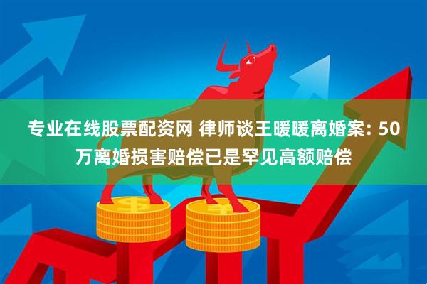 专业在线股票配资网 律师谈王暖暖离婚案: 50万离婚损害赔偿已是罕见高额赔偿