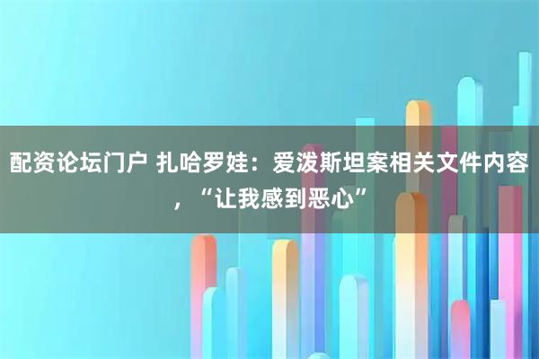 配资论坛门户 扎哈罗娃：爱泼斯坦案相关文件内容，“让我感到恶心”